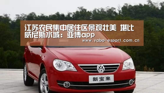 江苏农民集中居住区景观壮美 堪比威尼斯水城:亚博app(图3) 亚博体育