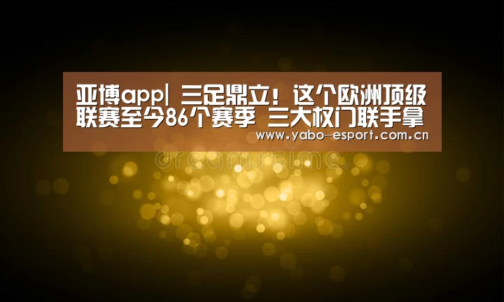 亚博app|
三足鼎立!这个欧洲顶级联赛至今86个赛季 三大权门联手拿下84冠(图1) 亚博平台
