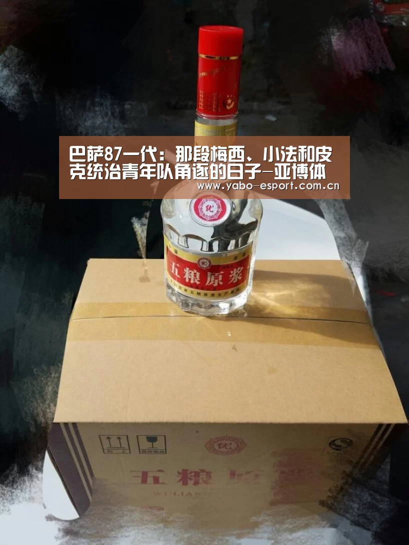 巴萨87一代:那段梅西、小法和皮克统治青年队角逐的日子-亚博体育(图2) 亚博官网